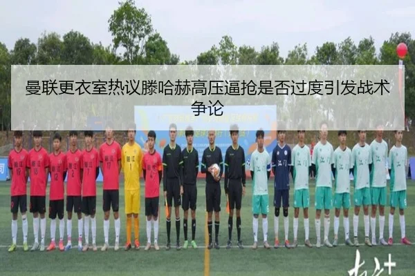 曼联更衣室热议滕哈赫高压逼抢是否过度引发战术争论