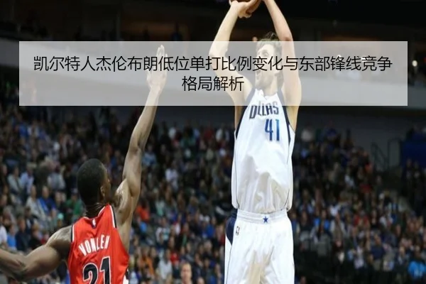 凯尔特人杰伦布朗低位单打比例变化与东部锋线竞争格局解析