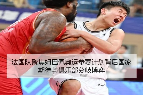 法国队聚焦姆巴佩奥运参赛计划背后国家期待与俱乐部分歧博弈